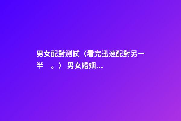 男女配對測試（看完迅速配對另一半。） 男女婚姻匹配度測試，男女婚姻是否匹配的的9個條件麻煩告訴我-第1張-觀點-玄機派
